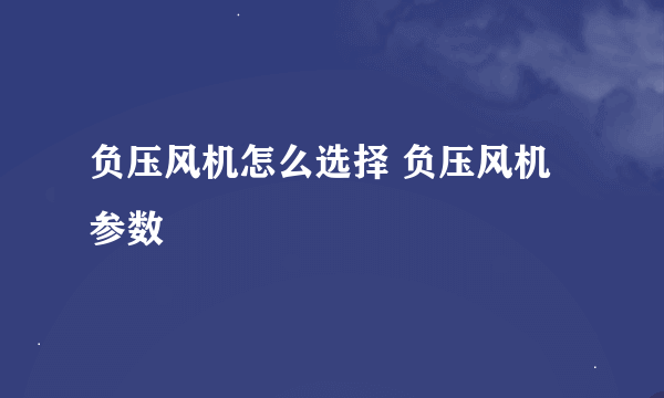 负压风机怎么选择 负压风机参数