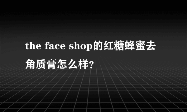 the face shop的红糖蜂蜜去角质膏怎么样？