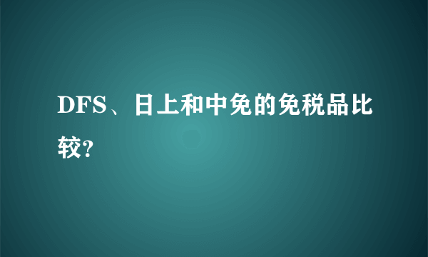 DFS、日上和中免的免税品比较？