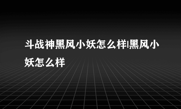 斗战神黑风小妖怎么样|黑风小妖怎么样