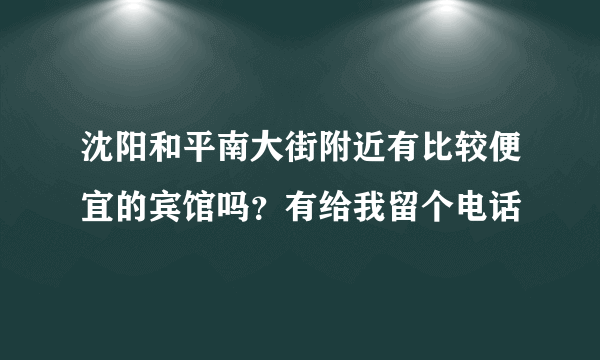 沈阳和平南大街附近有比较便宜的宾馆吗？有给我留个电话