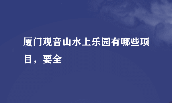 厦门观音山水上乐园有哪些项目，要全