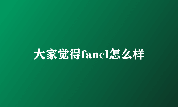 大家觉得fancl怎么样