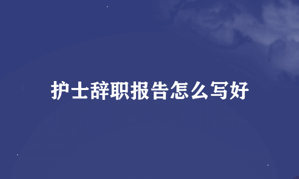 护士辞职报告怎么写好