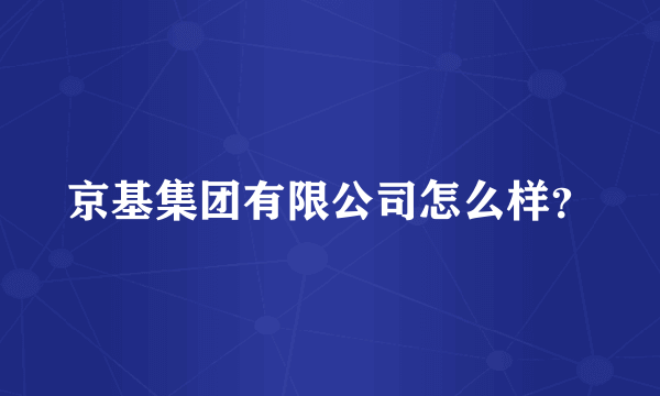 京基集团有限公司怎么样？