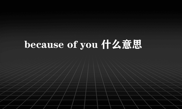 because of you 什么意思