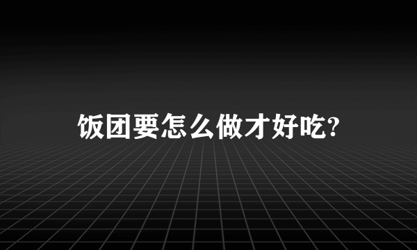 饭团要怎么做才好吃?