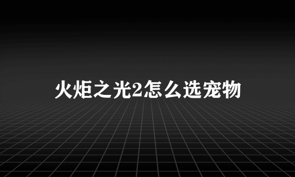 火炬之光2怎么选宠物