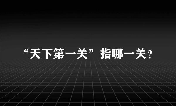 “天下第一关”指哪一关？