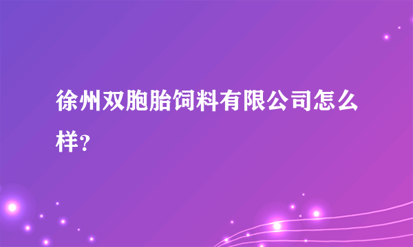 徐州双胞胎饲料有限公司怎么样？