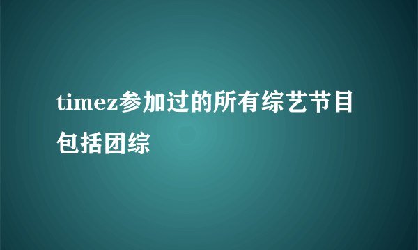 timez参加过的所有综艺节目包括团综