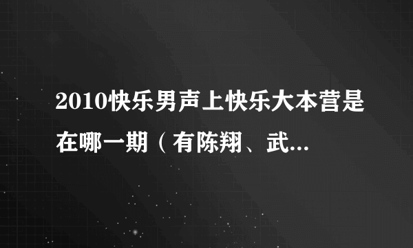 2010快乐男声上快乐大本营是在哪一期（有陈翔、武艺等人的）？如题 谢谢了