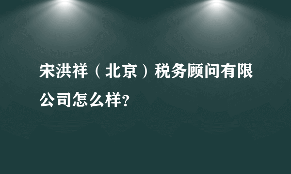 宋洪祥（北京）税务顾问有限公司怎么样？