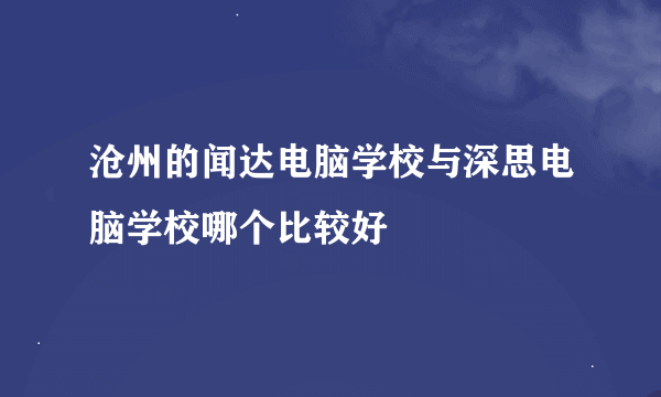 沧州的闻达电脑学校与深思电脑学校哪个比较好