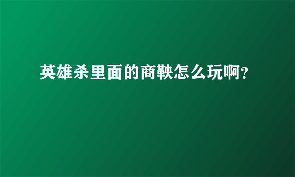 英雄杀里面的商鞅怎么玩啊？