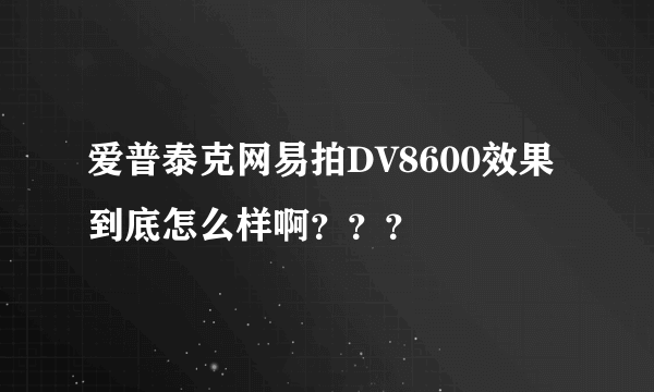 爱普泰克网易拍DV8600效果到底怎么样啊？？？