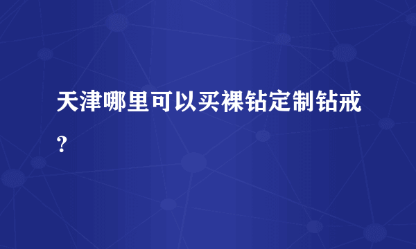 天津哪里可以买裸钻定制钻戒？