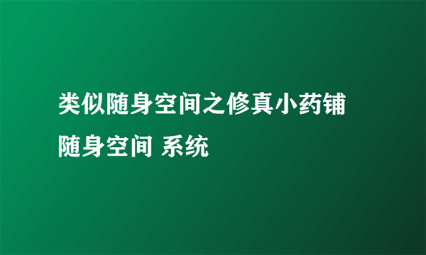 类似随身空间之修真小药铺 随身空间 系统