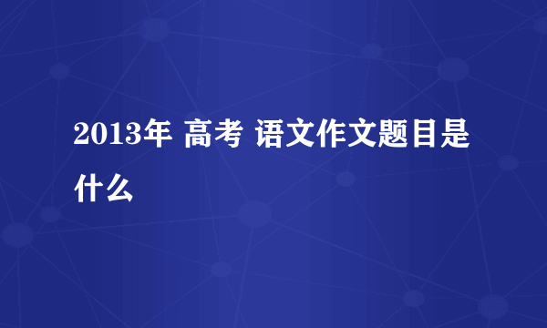 2013年 高考 语文作文题目是什么