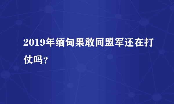 2019年缅甸果敢同盟军还在打仗吗？