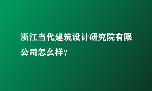 浙江当代建筑设计研究院有限公司怎么样？