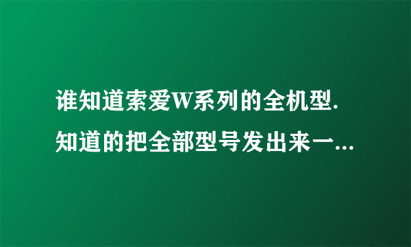 谁知道索爱W系列的全机型.知道的把全部型号发出来一下,谢谢.