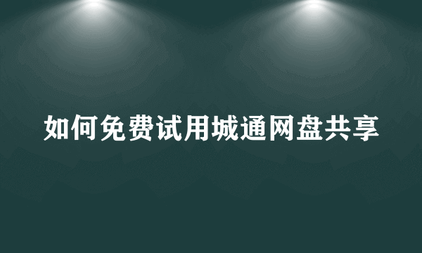 如何免费试用城通网盘共享