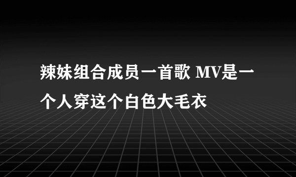 辣妹组合成员一首歌 MV是一个人穿这个白色大毛衣