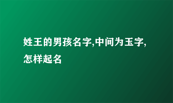 姓王的男孩名字,中间为玉字,怎样起名