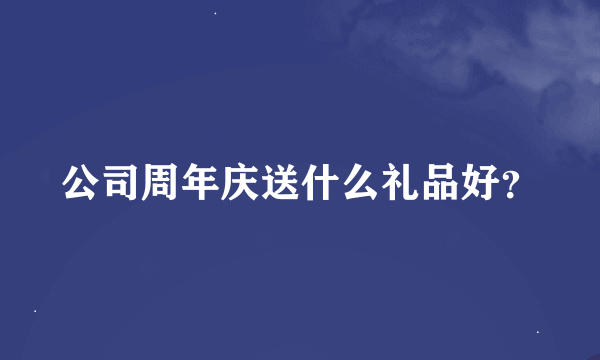 公司周年庆送什么礼品好？