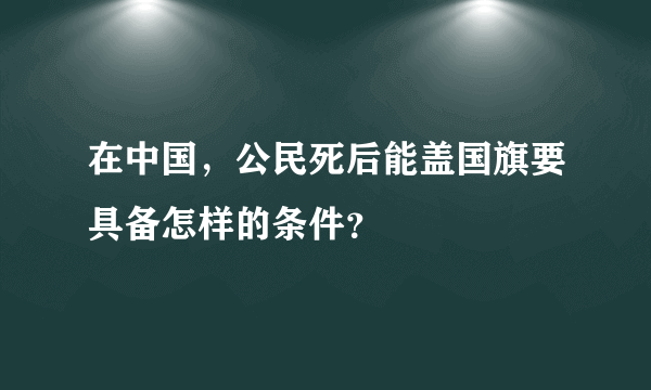 在中国，公民死后能盖国旗要具备怎样的条件？