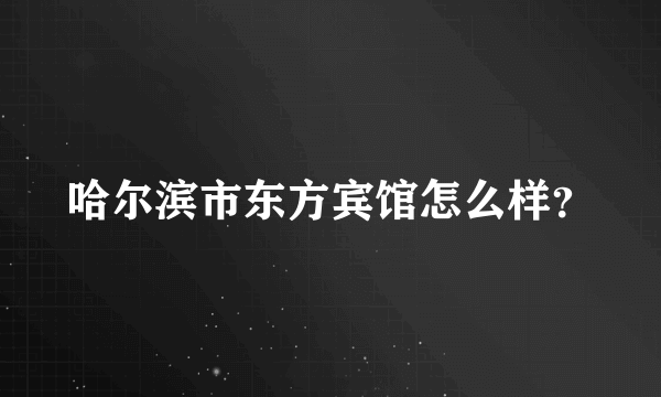 哈尔滨市东方宾馆怎么样？