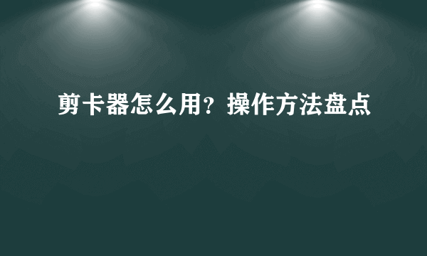 剪卡器怎么用？操作方法盘点