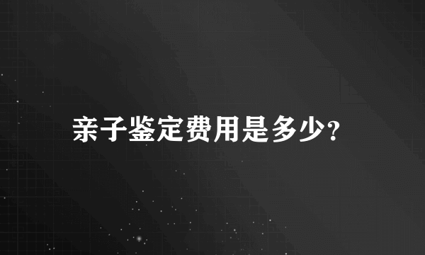 亲子鉴定费用是多少？