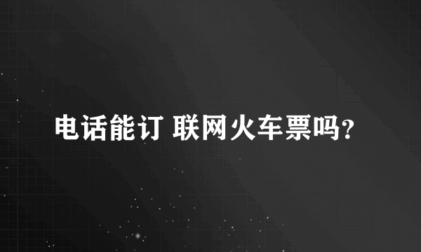 电话能订 联网火车票吗？