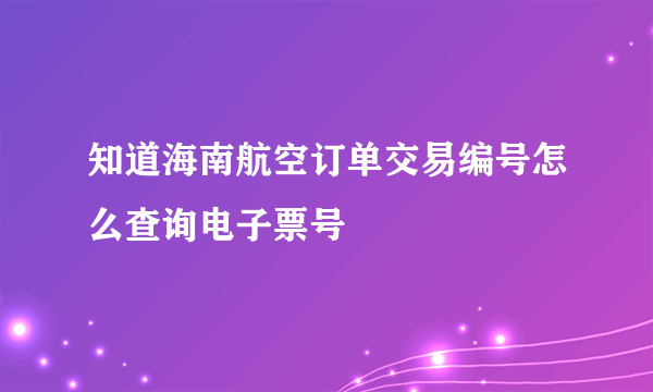 知道海南航空订单交易编号怎么查询电子票号