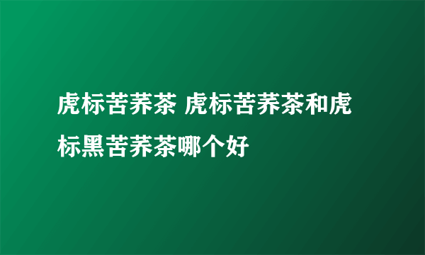 虎标苦荞茶 虎标苦荞茶和虎标黑苦荞茶哪个好