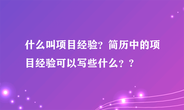 什么叫项目经验？简历中的项目经验可以写些什么？?