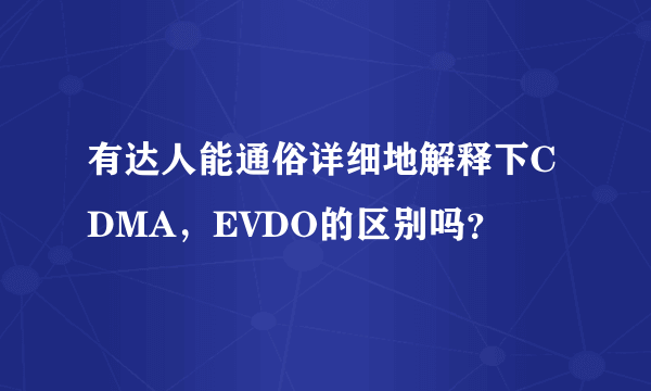 有达人能通俗详细地解释下CDMA，EVDO的区别吗？