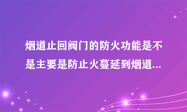 烟道止回阀门的防火功能是不是主要是防止火蔓延到烟道呀还是可以防止别的火进入室内