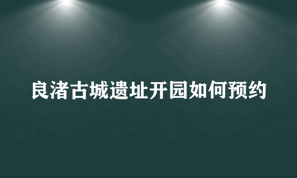 良渚古城遗址开园如何预约