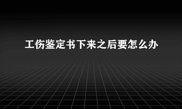 工伤鉴定书下来之后要怎么办