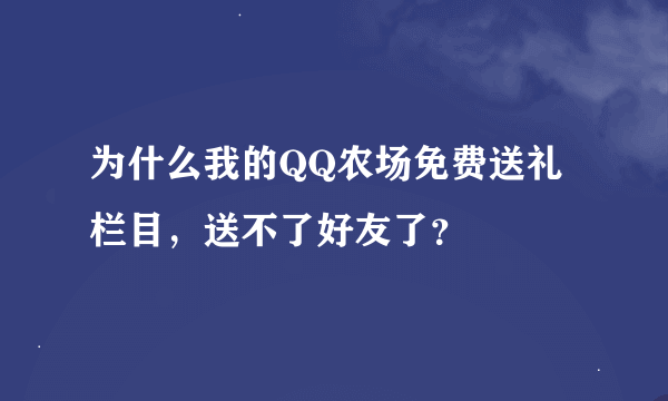 为什么我的QQ农场免费送礼栏目，送不了好友了？