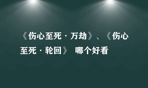 《伤心至死·万劫》、《伤心至死·轮回》  哪个好看