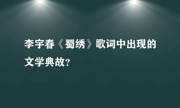 李宇春《蜀绣》歌词中出现的文学典故？