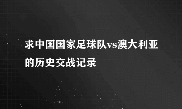 求中国国家足球队vs澳大利亚的历史交战记录