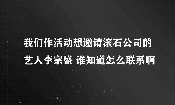 我们作活动想邀请滚石公司的艺人李宗盛 谁知道怎么联系啊