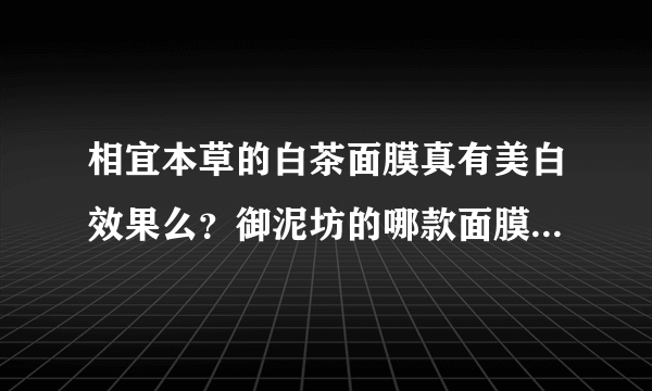 相宜本草的白茶面膜真有美白效果么？御泥坊的哪款面膜的美白效果好？和相宜本草的白茶面膜比哪个更好？