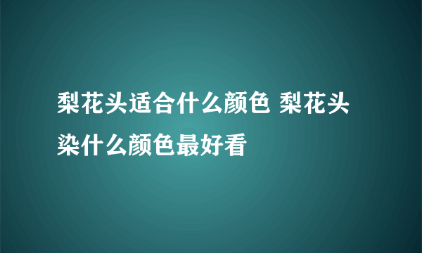 梨花头适合什么颜色 梨花头染什么颜色最好看