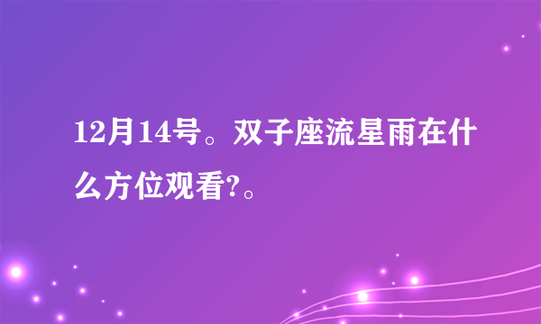 12月14号。双子座流星雨在什么方位观看?。